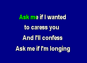 Ask me if I wanted
to caress you

And I'll confess

Ask me if I'm longing