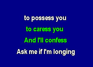 to possess you
to caress you
And I'll confess

Ask me if I'm longing