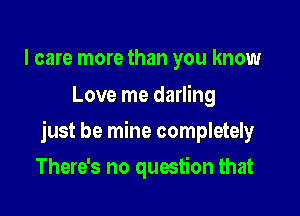 I care more than you know
Love me darling

just be mine completely

There's no question that
