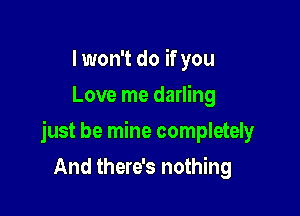 I won't do if you
Love me darling

just be mine completely

And there's nothing