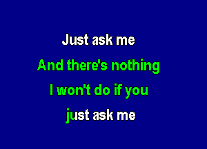 Just ask me
And there's nothing

lwon't do if you

just ask me