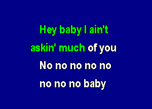 Hey baby I ain't

askin' much of you

No no no no no
no no no baby