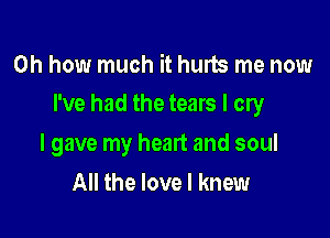 Oh how much it hurts me now
I've had the tears I cry

I gave my heart and soul
All the love I knew