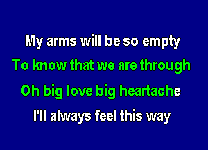 My arms will be so empty
To know that we are through

0h big love big heartache
I'll always feel this way