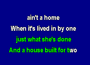 ain't a home

When it's lived in by one

just what she's done
And a house built for two