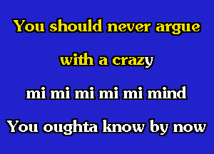 You should never argue
with a crazy
mi mi mi mi mi mind

You oughta know by now