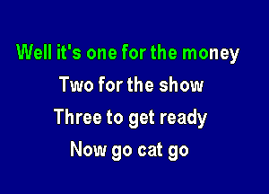 Well it's one for the money
Two for the show

Three to get ready

Now go cat 90