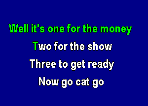 Well it's one for the money
Two for the show

Three to get ready

Now go cat 90