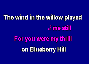 The wind in the willow played

on Blueberry Hill