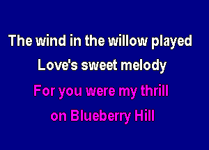 The wind in the willow played

Love's sweet melody