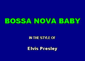BOSSA NOVA BABY

I THE STYLE 0F

Elvis Presley