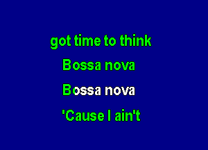 got time to think

Bossa nova
Bossa nova

'Cause I ain't