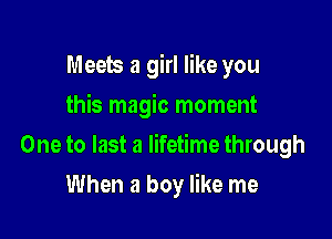 Meets a girl like you
this magic moment

One to last a lifetime through

When a boy like me