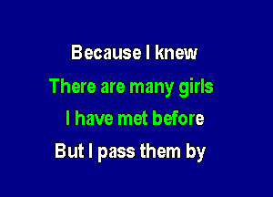 Because I knew

There are many girls
I have met before

But I pass them by