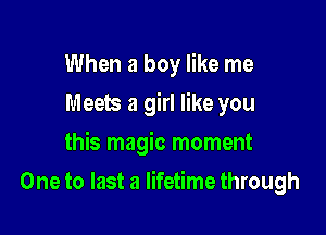 When a boy like me
Meets a girl like you
this magic moment

One to last a lifetime through