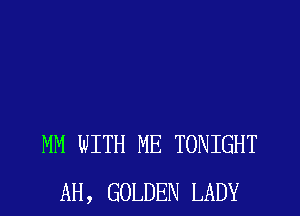 MM WITH ME TONIGHT
AH, GOLDEN LADY