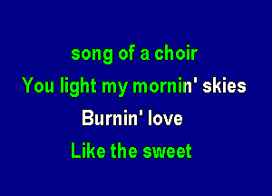 song of a choir

You light my mornin' skies

Burnin' love
Like the sweet
