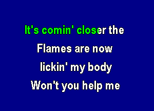 It's comin' closer the
Flames are now
lickin' my body

Won't you help me