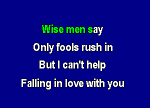 Wise men say

Only fools rush in
But I can't help

Falling in love with you