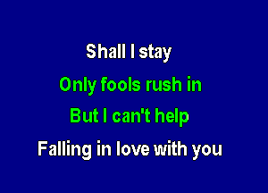 Shall I stay

Only fools rush in
But I can't help

Falling in love with you