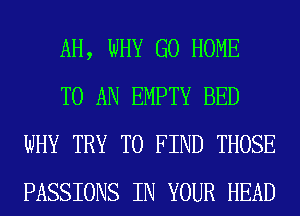 AH, WHY GO HOME

TO AN EMPTY BED
WHY TRY TO FIND THOSE
PASSIONS IN YOUR HEAD