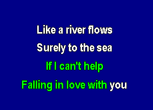 Like a river flows
Surely to the sea

lfl can't help

Falling in love with you