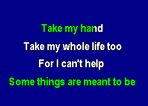 Take my hand

Take my whole life too
For I can't help

Some things are meant to be