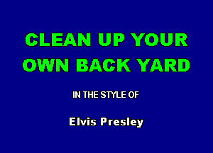 CLEAN UIP YOUR
OWN BACK YARD

IN THE STYLE 0F

Elvis Presley