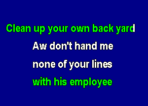 Clean up your own back yard
Aw don't hand me

none of your lines

with his employee