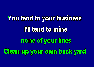You tend to your business
I'll tend to mine
none of your lines

Clean up your own back yard