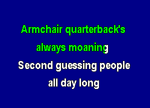 Armchair quarterbacks
always moaning

Second guessing people

all day long