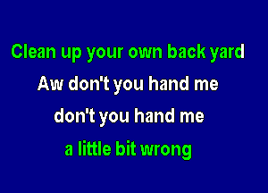 Clean up your own back yard
Aw don't you hand me
don't you hand me

a little bit wrong