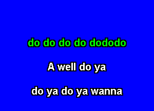do do do do dododo

A well do ya

do ya do ya wanna