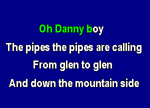0h Danny boy

The pipes the pipes are calling

From glen to glen
And down the mountain side