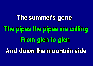 The summers gone

The pipes the pipes are calling

From glen to glen
And down the mountain side