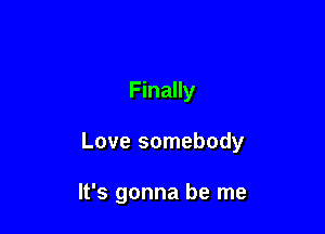 Finally

Love somebody

It's gonna be me