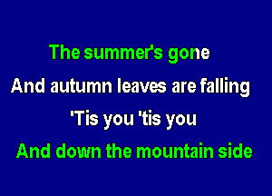 The summers gone
And autumn leaves are falling

'Tis you 'tis you

And down the mountain side