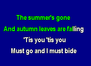 The summers gone
And autumn leaves are falling

'Tis you 'tis you

Must go and I must bide