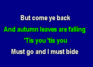 But come ye back
And autumn leaves are falling

'Tis you 'tis you

Must go and I must bide