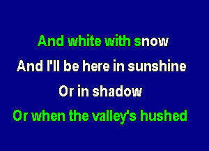 And white with snow
And I'll be here in sunshine

Or in shadow
Or when the valleys hushed