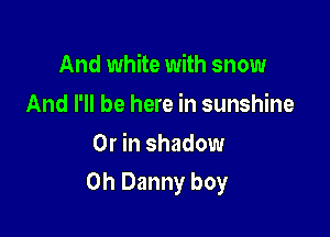 And white with snow
And I'll be here in sunshine
Or in shadow

0h Danny boy