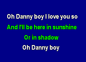 0h Danny boy I love you so

And I'll be here in sunshine
Or in shadow

0h Danny boy