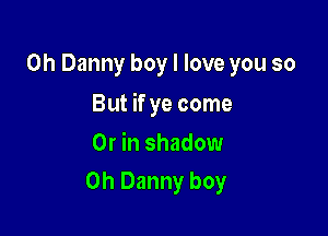 0h Danny boy I love you so

But if ye come

Or in shadow
0h Danny boy