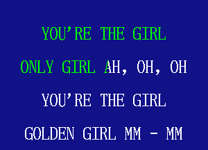 YOURE THE GIRL
ONLY GIRL AH, 0H, 0H
YOURE THE GIRL
GOLDEN GIRL MM - MM