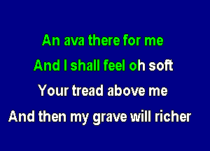 An ava there for me
And I shall feel oh soft
Your tread above me

And then my grave will richer