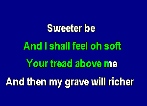 Sweeter be
And I shall feel oh soft
Your tread above me

And then my grave will richer