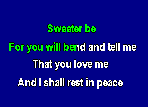 Sweeter be

For you will bend and tell me
That you love me

And I shall rest in peace