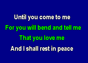 Until you come to me

For you will bend and tell me
That you love me

And I shall rest in peace
