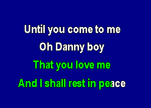 Until you come to me
Oh Danny boy

That you love me

And I shall rest in peace