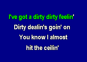 I've got a dirty dirty feelin'
Dirty dealin's goin' on

You know I almost
hit the ceilin'